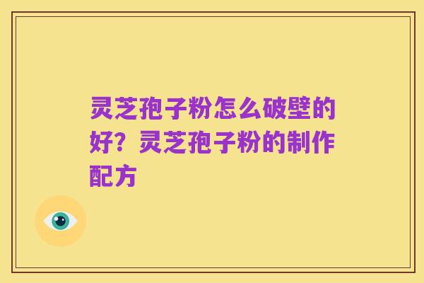 灵芝孢子粉怎么破壁的好?灵芝孢子粉的制作配方