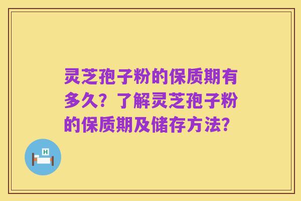 灵芝孢子粉的保质期有多久？了解灵芝孢子粉的保质期及储存方法？