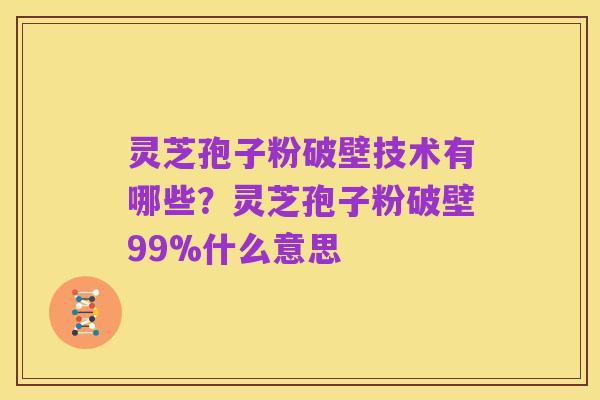 灵芝孢子粉破壁技术有哪些?灵芝孢子粉破壁99%什么意思