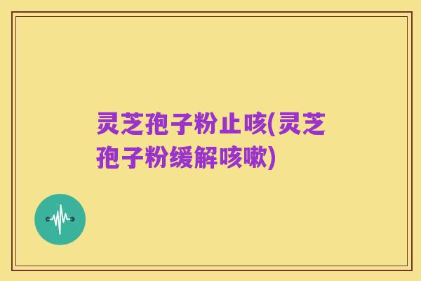 灵芝孢子粉止咳(灵芝孢子粉缓解咳嗽)