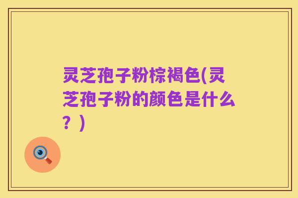 灵芝孢子粉棕褐色(灵芝孢子粉的颜色是什么？)