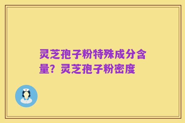 灵芝孢子粉特殊成分含量？灵芝孢子粉密度