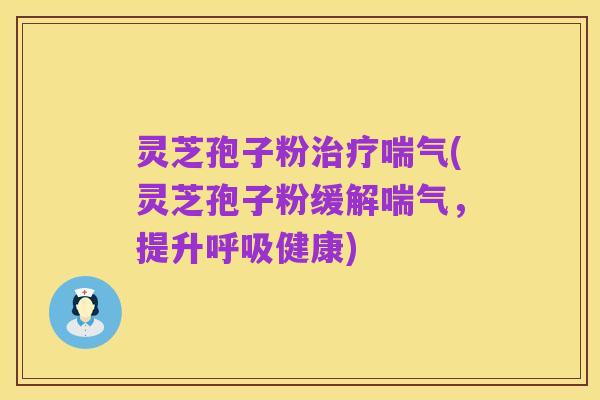 灵芝孢子粉治疗喘气(灵芝孢子粉缓解喘气,提升呼吸健康)