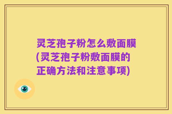灵芝孢子粉怎么敷面膜(灵芝孢子粉敷面膜的正确方法和注意事项)