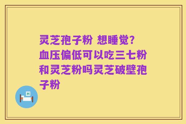 灵芝孢子粉 想睡觉？血压偏低可以吃三七粉和灵芝粉吗灵芝破壁孢子粉