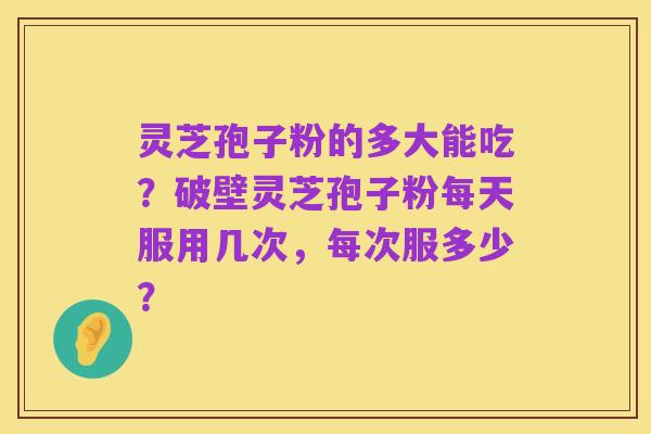 灵芝孢子粉的多大能吃?破壁灵芝孢子粉每天服用几次,每次服多少?