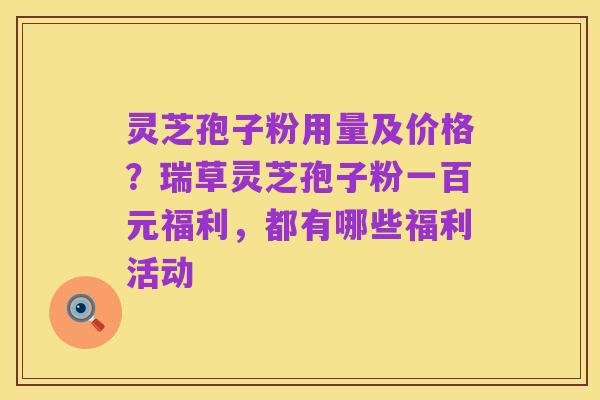 灵芝孢子粉用量及价格?瑞草灵芝孢子粉一百元福利,都有哪些福利活动