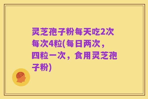 灵芝孢子粉每天吃2次每次4粒(每日两次，四粒一次，食用灵芝孢子粉)
