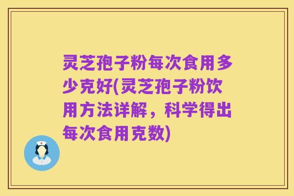 灵芝孢子粉每次食用多少克好(灵芝孢子粉饮用方法详解,科学得出每次食用克数)