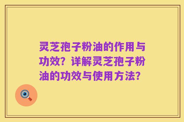 灵芝孢子粉油的作用与功效？详解灵芝孢子粉油的功效与使用方法？