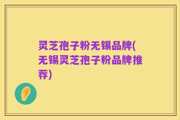 灵芝孢子粉无锡品牌(无锡灵芝孢子粉品牌推荐)