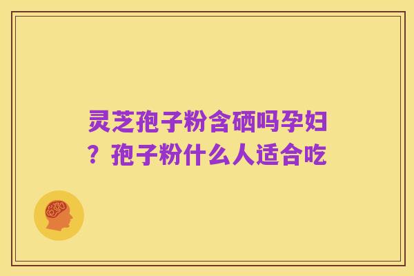 灵芝孢子粉含硒吗孕妇?孢子粉什么人适合吃