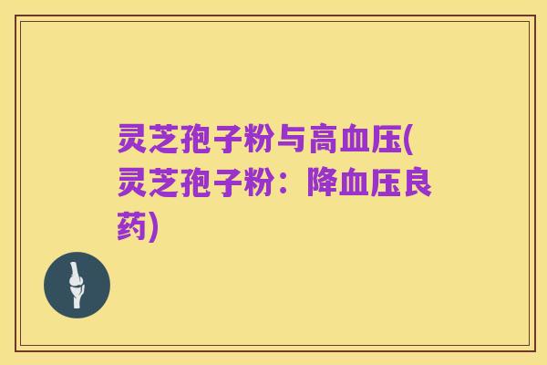 灵芝孢子粉与高血压(灵芝孢子粉:降血压良药)