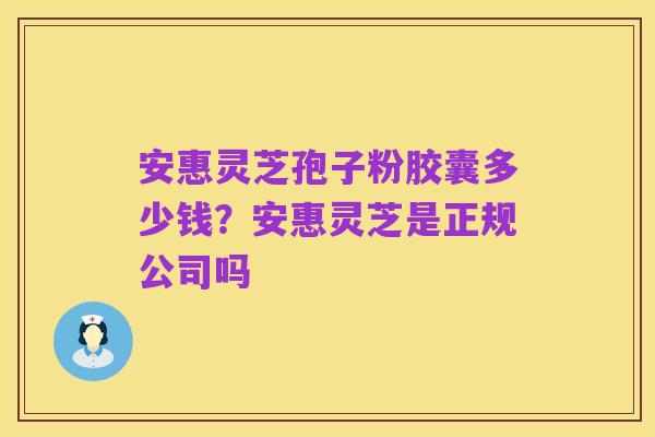安惠灵芝孢子粉胶囊多少钱?安惠灵芝是正规公司吗