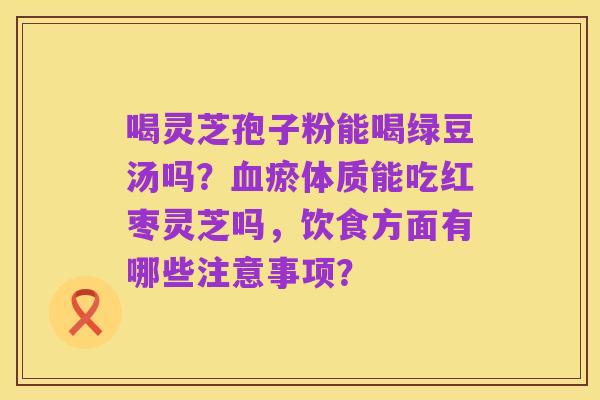 喝灵芝孢子粉能喝绿豆汤吗?血瘀体质能吃红枣灵芝吗,饮食方面有哪些注意事项?