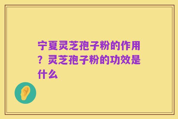 宁夏灵芝孢子粉的作用？灵芝孢子粉的功效是什么