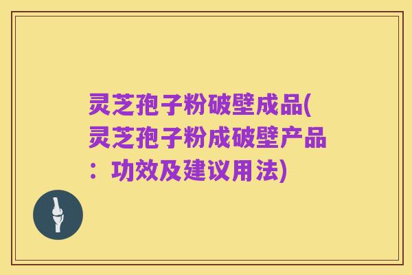 灵芝孢子粉破壁成品(灵芝孢子粉成破壁产品：功效及建议用法)
