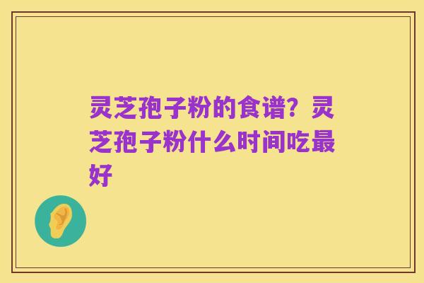 灵芝孢子粉的食谱？灵芝孢子粉什么时间吃最好