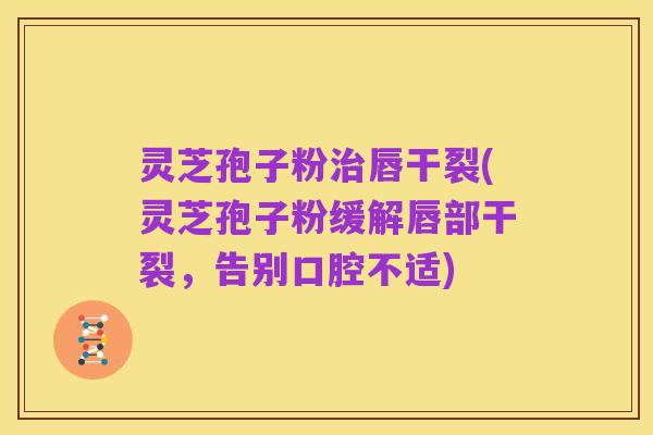 灵芝孢子粉治唇干裂(灵芝孢子粉缓解唇部干裂，告别口腔不适)