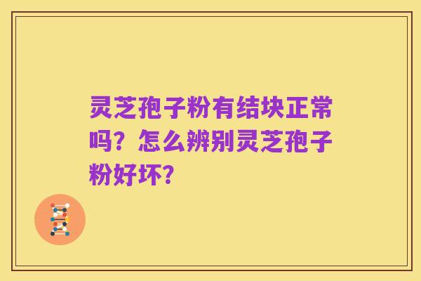 灵芝孢子粉有结块正常吗?怎么辨别灵芝孢子粉好坏?