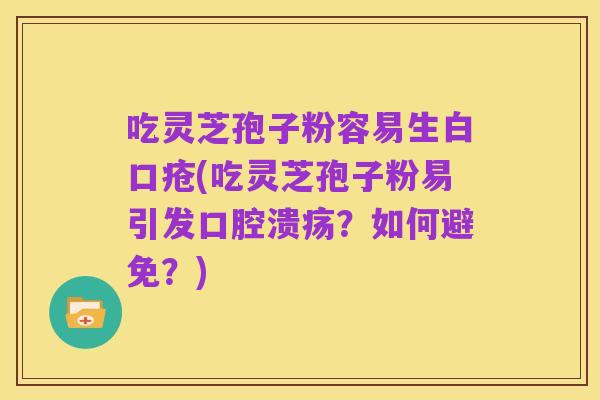 吃灵芝孢子粉容易生白口疮(吃灵芝孢子粉易引发口腔溃疡?如何避免?)