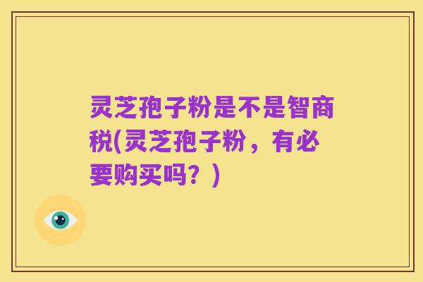灵芝孢子粉是不是智商税(灵芝孢子粉,有必要购买吗?)