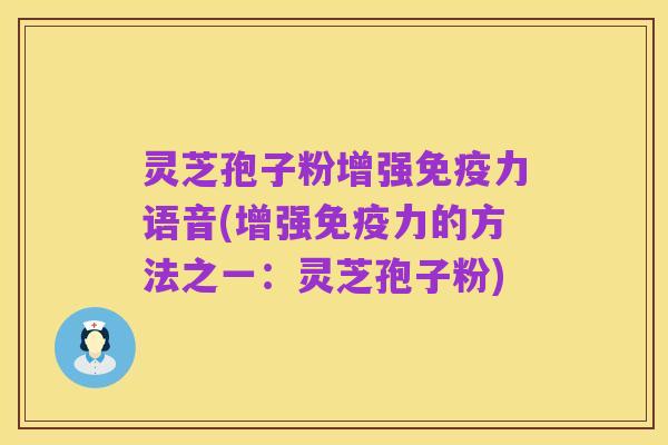 灵芝孢子粉增强免疫力语音(增强免疫力的方法之一：灵芝孢子粉)