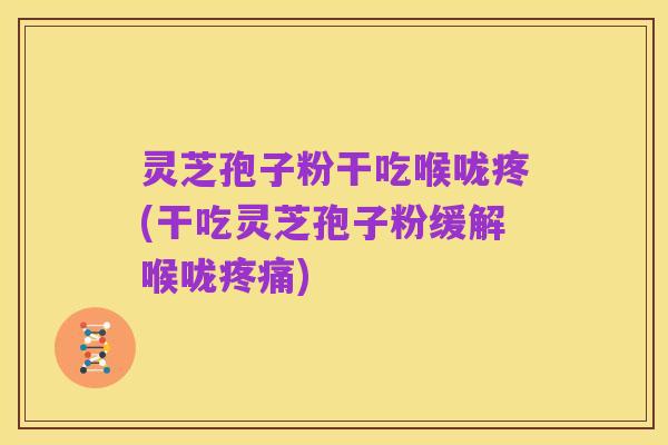 灵芝孢子粉干吃喉咙疼(干吃灵芝孢子粉缓解喉咙疼痛)