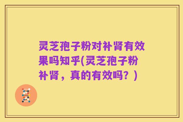 灵芝孢子粉对补肾有效果吗知乎(灵芝孢子粉补肾,真的有效吗?)