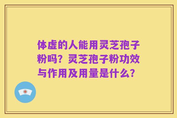 体虚的人能用灵芝孢子粉吗？灵芝孢子粉功效与作用及用量是什么？