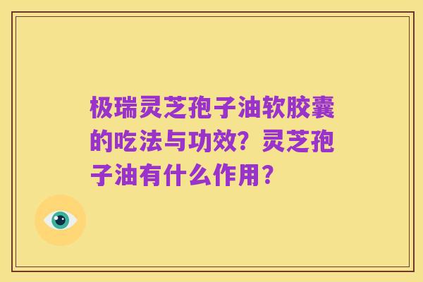 极瑞灵芝孢子油软胶囊的吃法与功效?灵芝孢子油有什么作用?