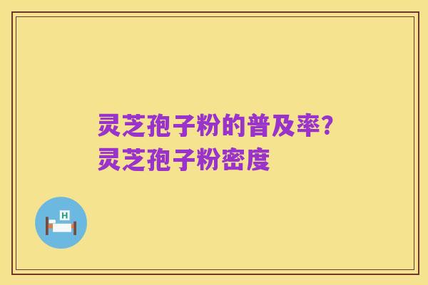 灵芝孢子粉的普及率?灵芝孢子粉密度