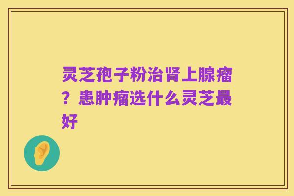 灵芝孢子粉治肾上腺瘤？患肿瘤选什么灵芝最好