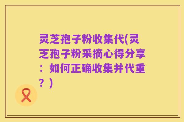 灵芝孢子粉收集代(灵芝孢子粉采摘心得分享:如何正确收集并代重?)