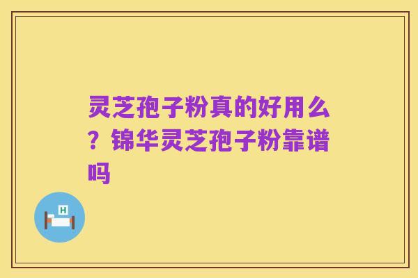 灵芝孢子粉真的好用么？锦华灵芝孢子粉靠谱吗