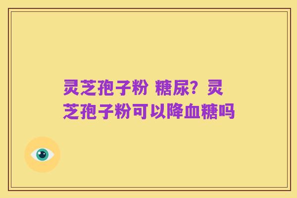 灵芝孢子粉 糖尿?灵芝孢子粉可以降血糖吗