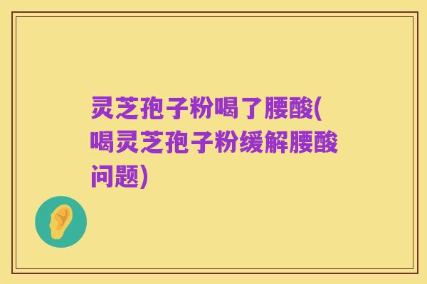 灵芝孢子粉喝了腰酸(喝灵芝孢子粉缓解腰酸问题)