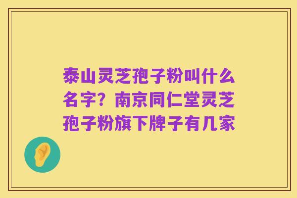 泰山灵芝孢子粉叫什么名字？南京同仁堂灵芝孢子粉旗下牌子有几家