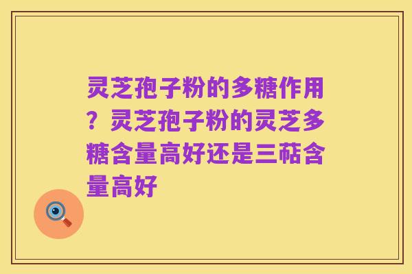 灵芝孢子粉的多糖作用?灵芝孢子粉的灵芝多糖含量高好还是三萜含量高好