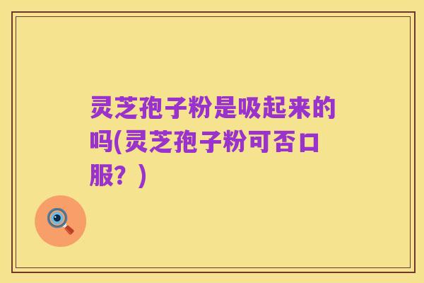 灵芝孢子粉是吸起来的吗(灵芝孢子粉可否口服?)