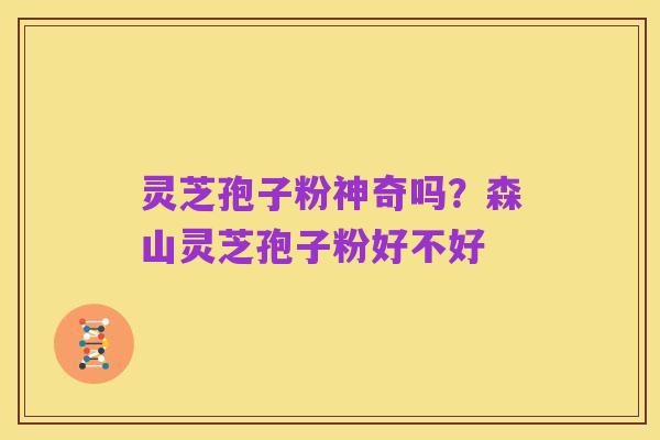 灵芝孢子粉神奇吗？森山灵芝孢子粉好不好