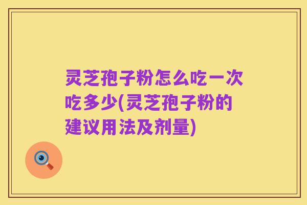 灵芝孢子粉怎么吃一次吃多少(灵芝孢子粉的建议用法及剂量)
