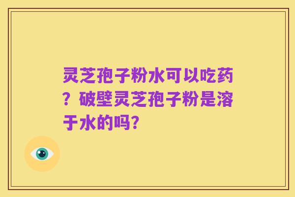 灵芝孢子粉水可以吃药?破壁灵芝孢子粉是溶于水的吗?