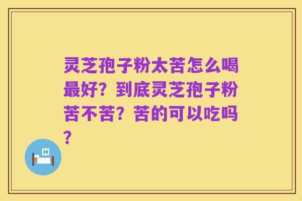 灵芝孢子粉太苦怎么喝最好?到底灵芝孢子粉苦不苦?苦的可以吃吗?