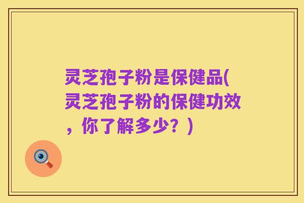 灵芝孢子粉是保健品(灵芝孢子粉的保健功效,你了解多少?)