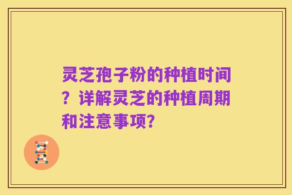 灵芝孢子粉的种植时间?详解灵芝的种植周期和注意事项?