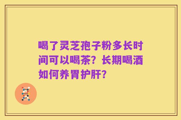 喝了灵芝孢子粉多长时间可以喝茶？长期喝酒如何养胃护肝？