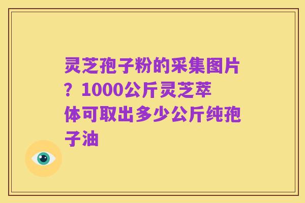 灵芝孢子粉的采集图片?1000公斤灵芝萃体可取出多少公斤纯孢子油