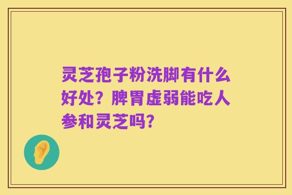 灵芝孢子粉洗脚有什么好处?脾胃虚弱能吃人参和灵芝吗?