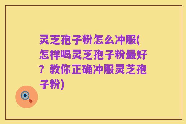 灵芝孢子粉怎么冲服(怎样喝灵芝孢子粉最好?教你正确冲服灵芝孢子粉)